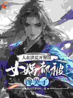作者混元大罗999写的人在洪荒开餐馆，女娲都被馋哭了小说大结局全章节阅读