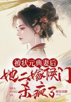 精品小说被状元典妻后，她二嫁侯门杀疯了全文目录畅读