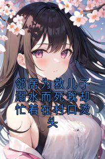 【邻居为救儿子溺水而死我却忙着在村口烫头】小说在线阅读-邻居为救儿子溺水而死我却忙着在村口烫头免费版目录阅读全文