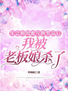 年会和闺蜜互换奖品后，我被老板娘杀了小说百度云完整章节列表免费阅读