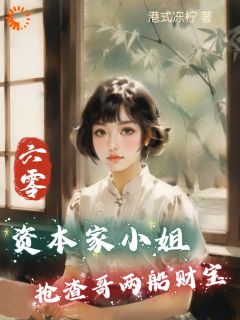 精选好书六零：资本家小姐抢渣哥两船财宝无删减版全文在线