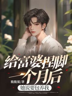赵航丁倩给富婆捏脚一个月后，她说要包养我全章节免费阅读