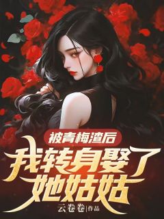 抖音被青梅渣后，我转身娶了她姑姑by云卷卷在线阅读