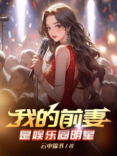 我的前妻是娱乐圈明星(云中锦书小说)小说最新章节