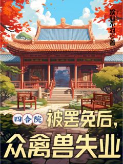 四合院：被罢免后，众禽兽失业小说百度云完整章节列表免费阅读
