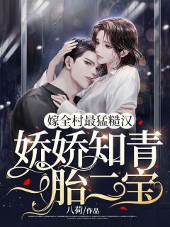 抖音热推小说嫁全村最猛糙汉，娇娇知青一胎二宝全文在线阅读