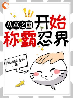 从草之国开始称霸忍界！小说全章节目录阅读BY失业的中专仔完结版阅读