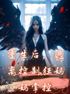 知乎小说重生后，逃离控制狂妈妈掌控主角是薇薇妈妈全文阅读