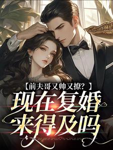 快手前夫哥又帅又撩？现在复婚来得及吗小说全本章节大结局