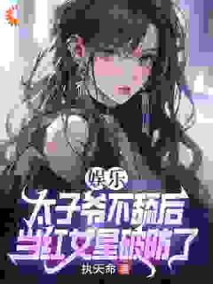 娱乐：太子爷不舔后，当红女星破防了无广告阅读 陈长河蒋梦琪免费在线阅读