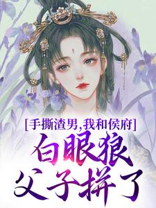 手撕渣男，我和侯府白眼狼父子拼了小说免费版阅读抖音热文