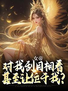女帝对我刮目相看，甚至让位于我？精彩章节-女帝对我刮目相看，甚至让位于我？免费阅读全文