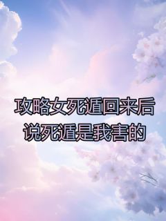 贺清欢顾宴时是哪部小说的主角 攻略女死遁回来后，说死遁是我害的全文无弹窗
