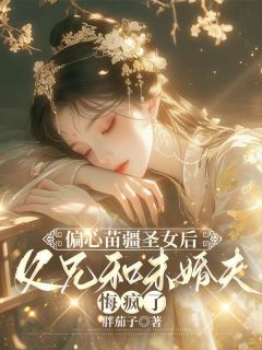 值得熬夜看完的偏心苗疆圣女后，父兄和未婚夫悔疯了小说阅读
