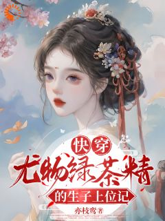快穿：尤物绿茶精的生子上位记无弹窗在线阅读