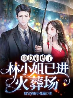 百度贴吧小说顾总别虐了，林小姐已进火葬场，主角林姝意顾墨涵全文免费