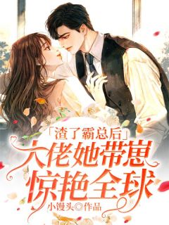 热门小说渣了霸总后，大佬她带崽惊艳全球完整版全文阅读