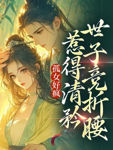 全章节小说孤女好疯，惹得清矜世子竞折腰浅云清欢最新阅读-暗夜阅读网