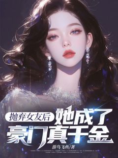 小说推荐抛弃女友后，她成了豪门真千金完结版全章节阅读
