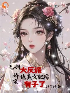 无嗣大反派娇宠绝美女配后有子了全集小说_苏颜秦宴完结版阅读