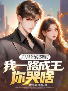 【白月光你选的，我一路成王你哭啥？】小说在线阅读-白月光你选的，我一路成王你哭啥？免费版目录阅读全文
