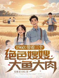 热门推荐1960：带着三个绝色嫂嫂大鱼大肉by优雅老司机小说正版在线