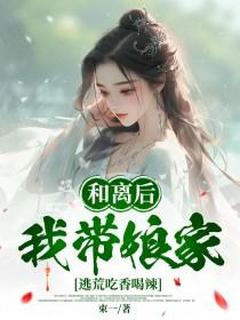 （全本）和离后，我带娘家逃荒吃香喝辣主角叶秋漓陆长安全文目录畅读