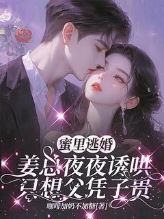 精彩小说段舒意姜渡蜜里逃婚，姜总夜夜诱哄只想父凭子贵全文目录畅读