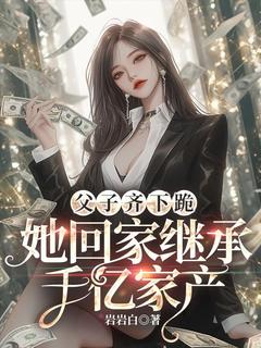 好看的父子齐下跪，她回家继承千亿家产小说-父子齐下跪，她回家继承千亿家产最新章节阅读-暗夜阅读网