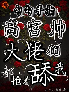 勾勾手指高富帅大佬们都抢着舔我姜喜叶子衍小说_勾勾手指高富帅大佬们都抢着舔我完结版阅读