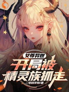 亚特艾莉丝小说全文免费阅读女尊异世，开局被精灵族抓走全文免费阅读