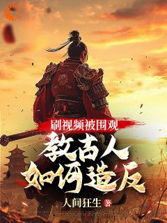 刷视频被围观，教古人如何造反！陆风嬴政by人间狂生免费看