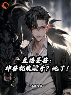 抖音小说直播鉴兽：神兽就敢呲牙？炖了！夏州川弟儿全文txt