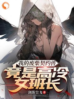 抖音我的废柴契约兽竟是高冷女班长by剑落尘飞在线阅读