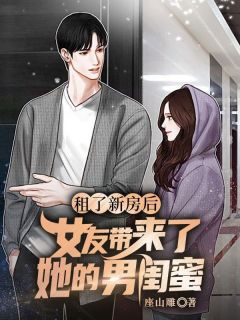 租了新房后，女友带来了她的男闺蜜小说百度云完整章节列表免费阅读-暗夜阅读网
