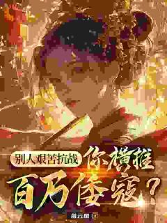 热门小说别人艰苦抗战，你横推百万倭寇？完整版全文阅读