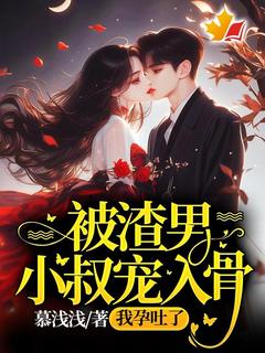 优质新书被渣男小叔宠入骨，我孕吐了最新章节小说全文阅读
