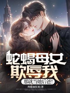蛇蝎母女欺辱我，那就当她后爸！知乎小说最新章节阅读