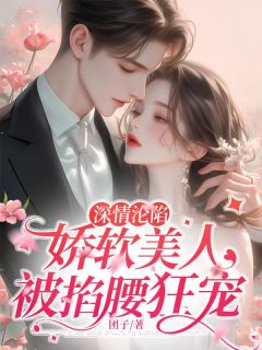 全本资源在线阅读深情沦陷：娇软美人被掐腰狂宠沈娇娇沈凌夜