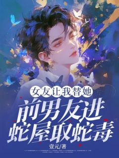 抖音小说女友让我替她前男友进蛇屋取蛇毒元简邬雨安全文txt