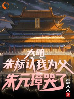 正版小说大明：朱标认我为父，朱元璋哭了李明朱元璋在线免费阅读-暗夜阅读网