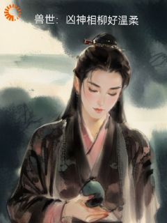 兽世：凶神相柳好温柔完整版-陆媱徐浩刘乐乐在线全文阅读