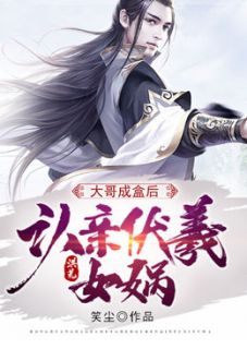 抖音爆款洪荒：大哥成盒后，认亲伏羲女娲完整小说（全文阅读）