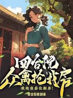四合院：众禽抢我房？我抢淮茹住新房！李昌平秦淮茹四合院：众禽抢我房？我抢淮茹住新房！全文免费阅读【完整章节】