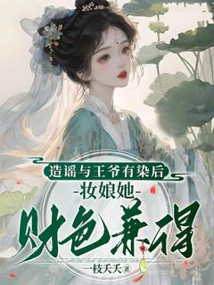 热门推荐造谣与王爷有染后，妆娘她财色兼得by一枝夭夭小说正版在线