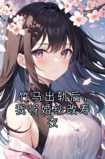 竹马出轨后，我将婚纱改寿衣主角是姜南枝沈确小说百度云全文完整版阅读