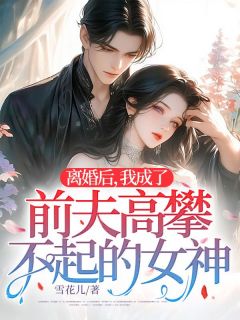 无弹窗小说离婚后，我成了前夫高攀不起的女神 作者雪花儿