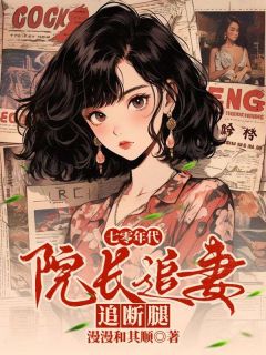 漫漫和其顺写的小说七零年代，院长追妻追断腿婉莹陆羽琛全文阅读