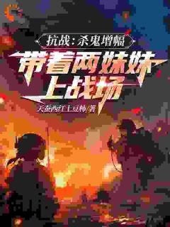 抗战：杀鬼增幅带着两妹妹上战场完整版免费阅读，白小辰赵秀英小说大结局在哪看