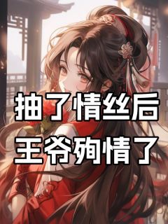 抖音热推小说我抽了情丝后，王爷殉情了全文在线阅读